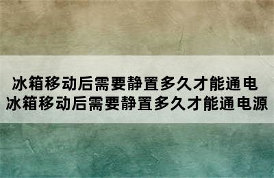 冰箱移动后需要静置多久才能通电 冰箱移动后需要静置多久才能通电源